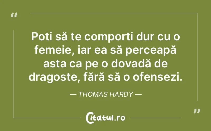 Poți să te comporți dur cu o femeie, iar ea să perceapă asta ca pe o dovadă de dragoste, fără să o ofensezi. Thomas Hardy