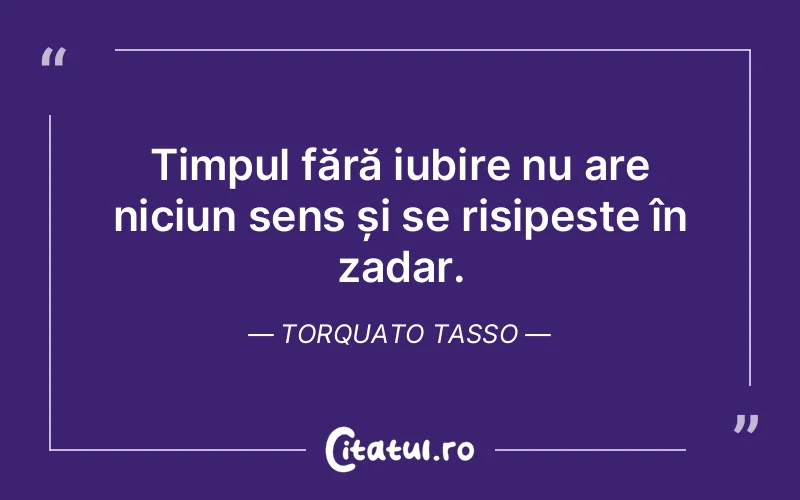 Timpul fără iubire nu are niciun sens și se risipeste în zadar. Torquato Tasso