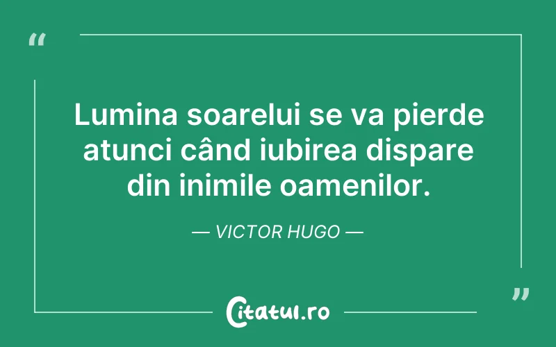 Lumina soarelui se va pierde atunci când iubirea dispare din inimile oamenilor. Victor Hugo