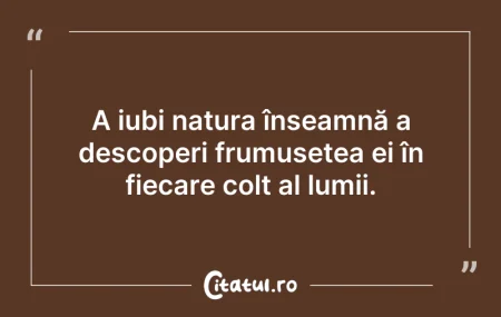 Citeste si: A iubi natura înseamnă a descoperi frumu...
