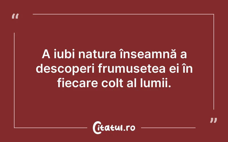 A iubi natura înseamnă a descoperi frumusețea ei în fiecare colț al lumii.