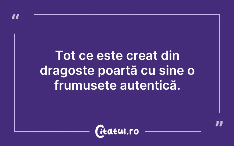Tot ce este creat din dragoste poartă cu sine o frumusețe autentică.