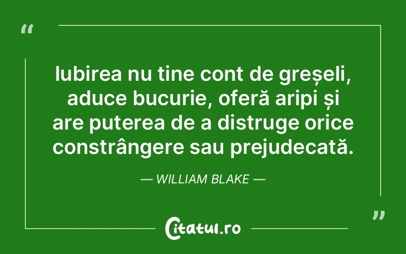Iubirea nu ține cont de greșeli, aduce bucurie, oferă aripi și are puterea de a distruge orice constrângere sau prejudecată. William Blake