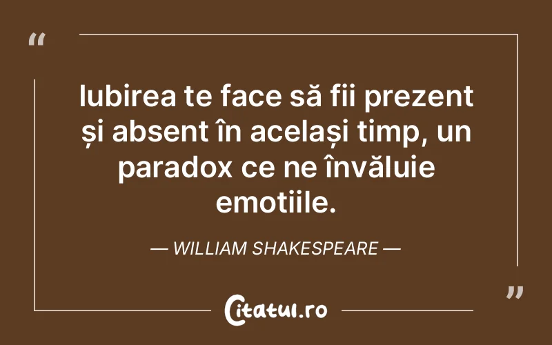 Iubirea te face să fii prezent și absent în același timp, un paradox ce ne învăluie emoțiile. William Shakespeare