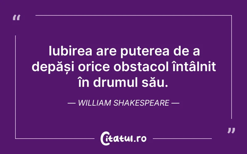 Iubirea are puterea de a depăși orice obstacol întâlnit în drumul său. William Shakespeare