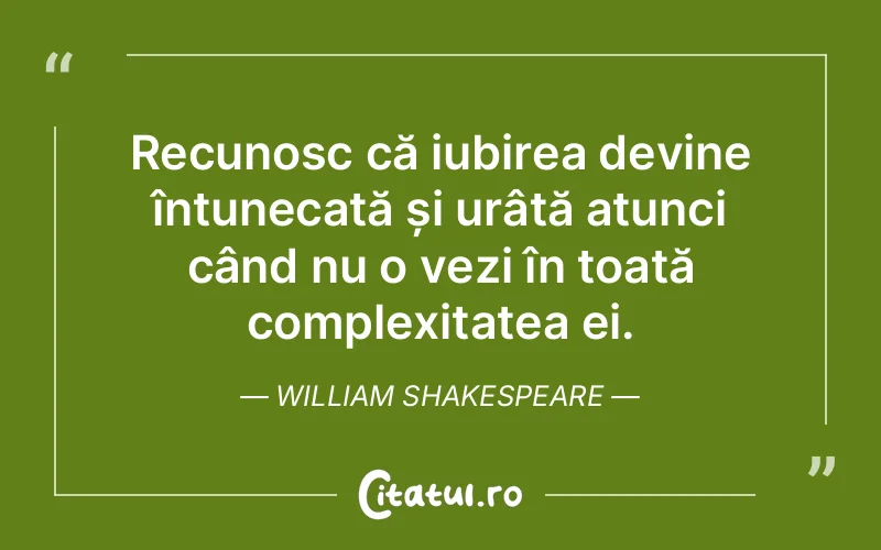 Recunosc că iubirea devine întunecată și urâtă atunci când nu o vezi în toată complexitatea ei. William Shakespeare