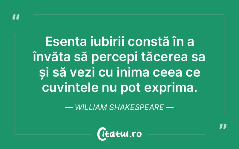 Esența iubirii constă în a învăța să percepi tăcerea sa și să vezi cu inima ceea ce cuvintele nu pot exprima. William Shakespeare