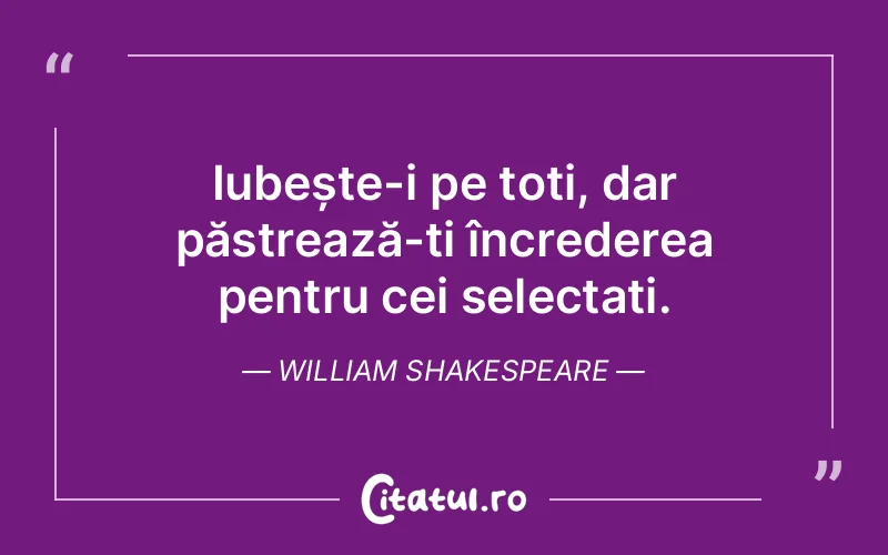 Iubește-i pe toți, dar păstrează-ți încrederea pentru cei selectați. William Shakespeare