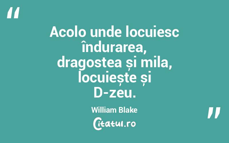 Acolo unde locuiesc îndurarea, dragostea și mila, locuiește și D-zeu. William Blake
