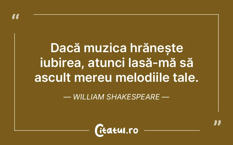Dacă muzica hrănește iubirea, atunci lasă-mă să ascult mereu melodiile tale. William Shakespeare