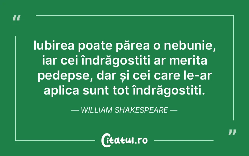 Iubirea poate părea o nebunie, iar cei îndrăgostiți ar merita pedepse, dar și cei care le-ar aplica sunt tot îndrăgostiți. William Shakespeare