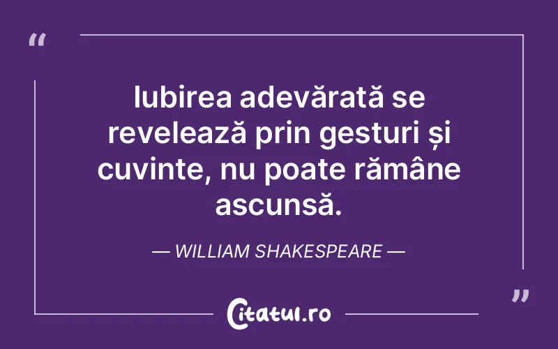 Iubirea adevărată se revelează prin gesturi și cuvinte, nu poate rămâne ascunsă. William Shakespeare