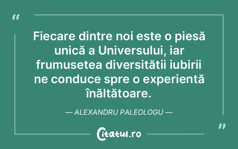 Fiecare dintre noi este o piesă unică a Universului, iar frumusețea diversității iubirii ne conduce spre o experiență înălțătoare. Alexandru Paleologu