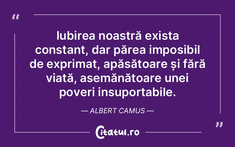 Iubirea noastră exista constant, dar părea imposibil de exprimat, apăsătoare și fără viață, asemănătoare unei poveri insuportabile. Albert Camus