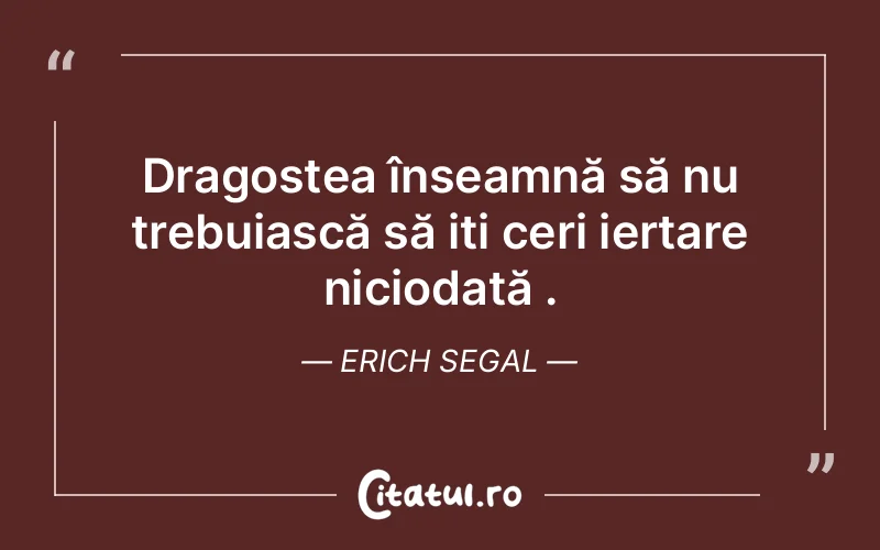 Dragostea înseamnă să nu trebuiască să iți ceri iertare niciodată . Erich Segal