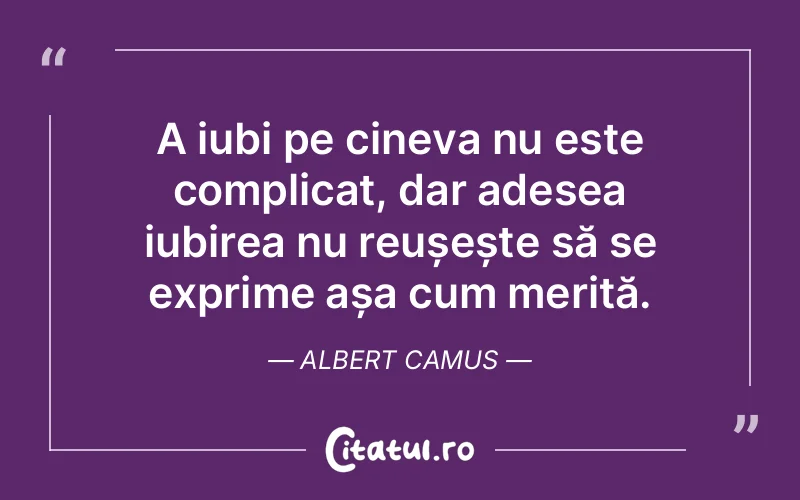 A iubi pe cineva nu este complicat, dar adesea iubirea nu reușește să se exprime așa cum merită. Albert Camus