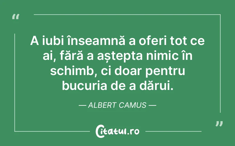 A iubi înseamnă a oferi tot ce ai, fără a aștepta nimic în schimb, ci doar pentru bucuria de a dărui. Albert Camus