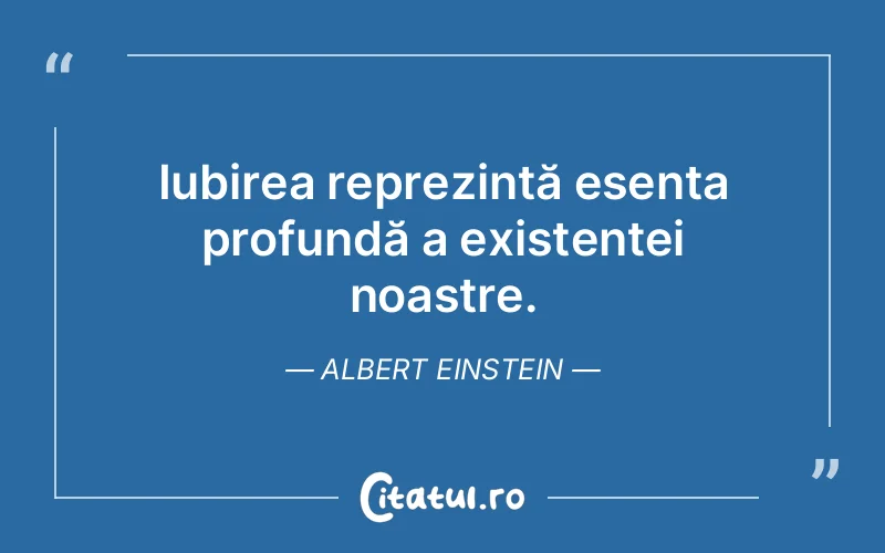 Iubirea reprezintă esența profundă a existenței noastre. Albert Einstein