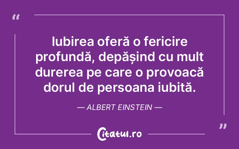 Iubirea oferă o fericire profundă, depășind cu mult durerea pe care o provoacă dorul de persoana iubită. Albert Einstein