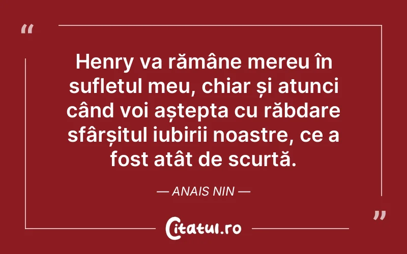 Henry va rămâne mereu în sufletul meu, chiar și atunci când voi aștepta cu răbdare sfârșitul iubirii noastre, ce a fost atât de scurtă. Anais Nin