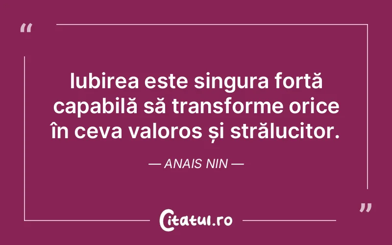 Iubirea este singura forță capabilă să transforme orice în ceva valoros și strălucitor. Anais Nin