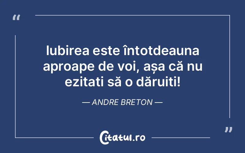 Iubirea este întotdeauna aproape de voi, așa că nu ezitați să o dăruiți! Andre Breton