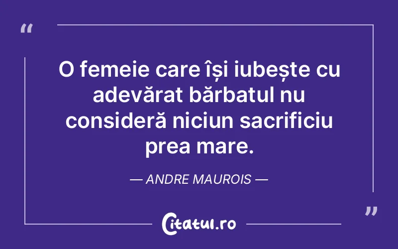 O femeie care își iubește cu adevărat bărbatul nu consideră niciun sacrificiu prea mare. Andre Maurois