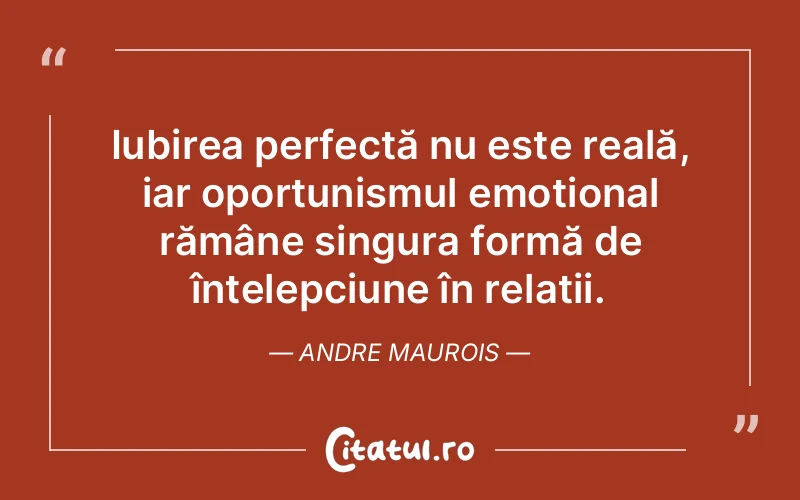 Iubirea perfectă nu este reală, iar oportunismul emoțional rămâne singura formă de înțelepciune în relații. Andre Maurois