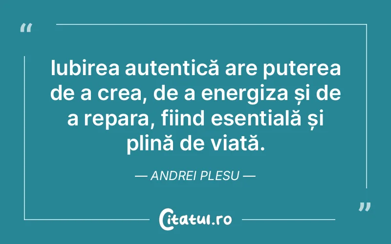 Iubirea autentică are puterea de a crea, de a energiza și de a repara, fiind esențială și plină de viață. Andrei Plesu