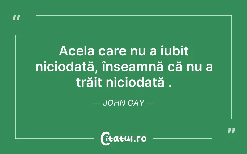 Acela care nu a iubit niciodată, înseamnă că nu a trăit niciodată . John Gay