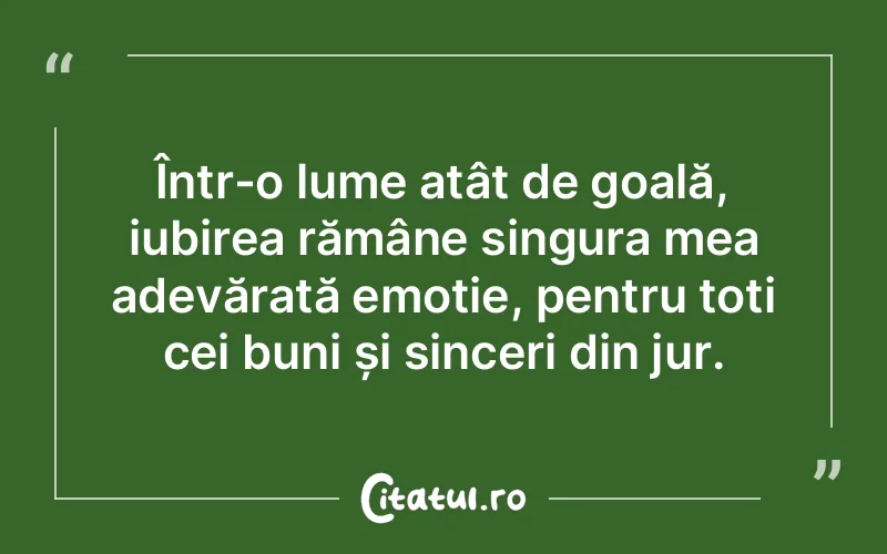 Într-o lume atât de goală, iubirea rămâne singura mea adevărată emoție, pentru toți cei buni și sinceri din jur.