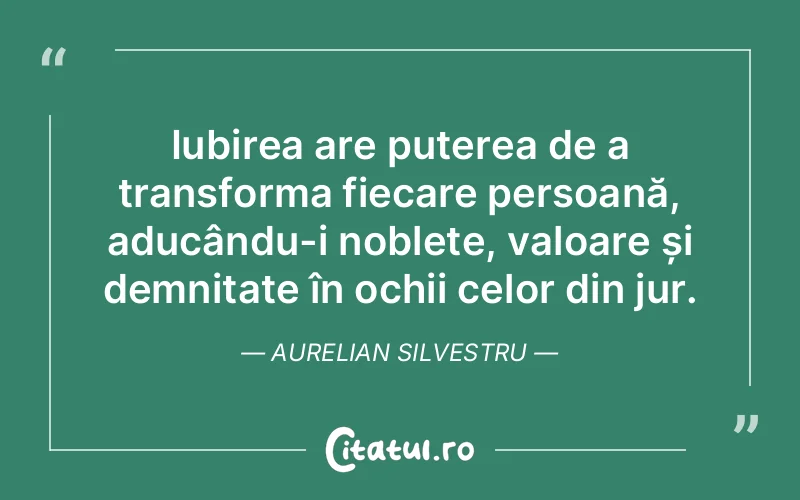 Iubirea are puterea de a transforma fiecare persoană, aducându-i noblețe, valoare și demnitate în ochii celor din jur. Aurelian Silvestru