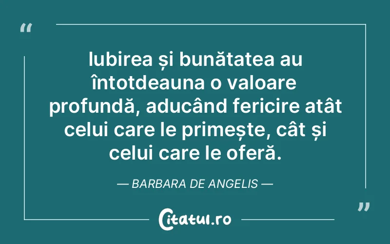 Iubirea și bunătatea au întotdeauna o valoare profundă, aducând fericire atât celui care le primește, cât și celui care le oferă. Barbara De Angelis