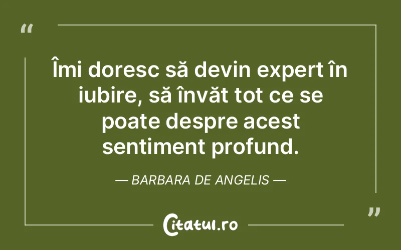 Îmi doresc să devin expert în iubire, să învăț tot ce se poate despre acest sentiment profund. Barbara De Angelis