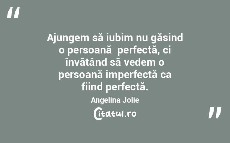Ajungem să iubim nu găsind o persoană  perfectă, ci învățând să vedem o persoană imperfectă ca fiind perfectă. Angelina Jolie
