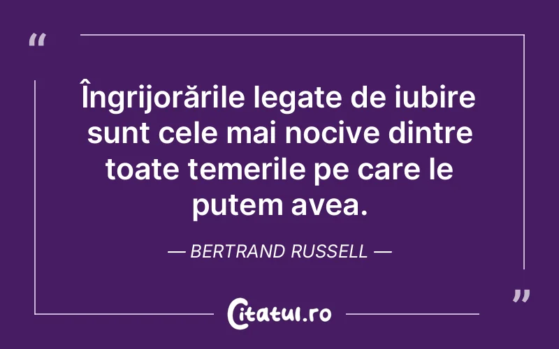 Îngrijorările legate de iubire sunt cele mai nocive dintre toate temerile pe care le putem avea. Bertrand Russell