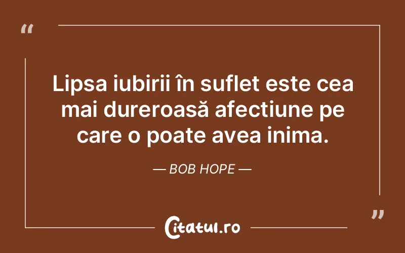 Lipsa iubirii în suflet este cea mai dureroasă afecțiune pe care o poate avea inima. Bob Hope