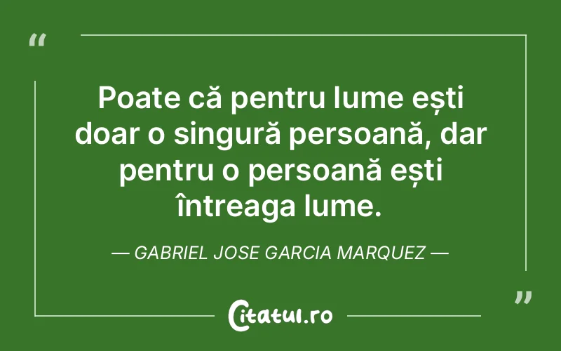 Poate că pentru lume ești doar o singură persoană, dar pentru o persoană ești întreaga lume. Gabriel Jose Garcia Marquez