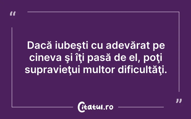 Dacă iubeşti cu adevărat pe cineva şi îţi pasă de el, poţi supravieţui multor dificultăţi.