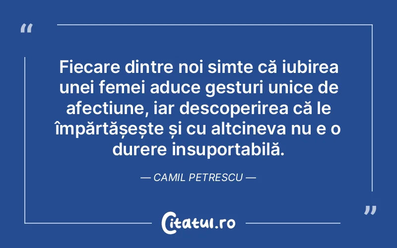 Fiecare dintre noi simte că iubirea unei femei aduce gesturi unice de afecțiune, iar descoperirea că le împărtășește și cu altcineva nu e o durere insuportabilă. Camil Petrescu