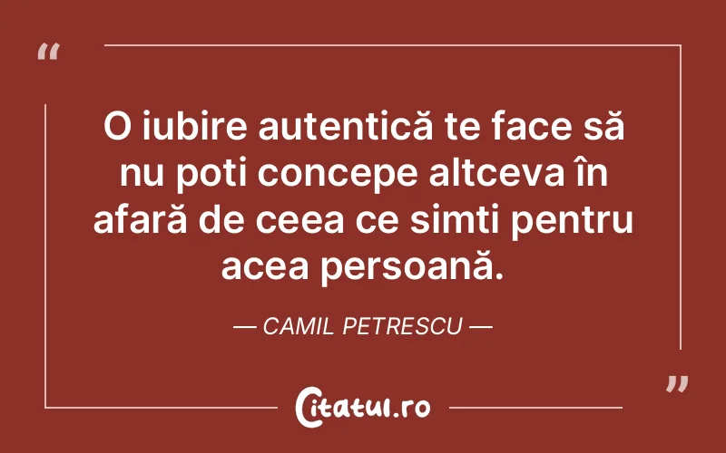 O iubire autentică te face să nu poți concepe altceva în afară de ceea ce simți pentru acea persoană. Camil Petrescu