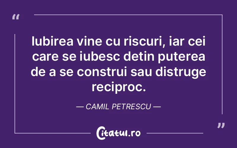 Iubirea vine cu riscuri, iar cei care se iubesc dețin puterea de a se construi sau distruge reciproc. Camil Petrescu