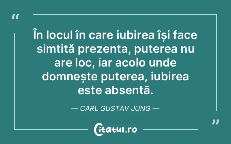 În locul în care iubirea își face simțită prezența, puterea nu are loc, iar acolo unde domnește puterea, iubirea este absentă. Carl Gustav Jung