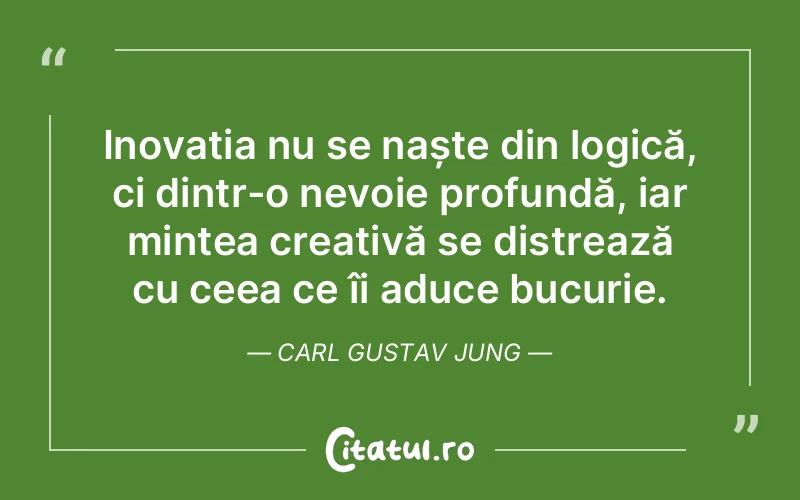 Inovația nu se naște din logică, ci dintr-o nevoie profundă, iar mintea creativă se distrează cu ceea ce îi aduce bucurie. Carl Gustav Jung
