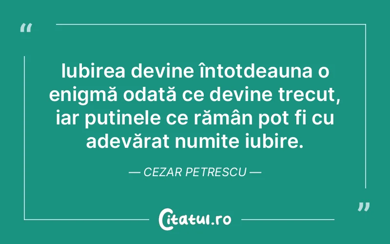 Iubirea devine întotdeauna o enigmă odată ce devine trecut, iar puținele ce rămân pot fi cu adevărat numite iubire. Cezar Petrescu