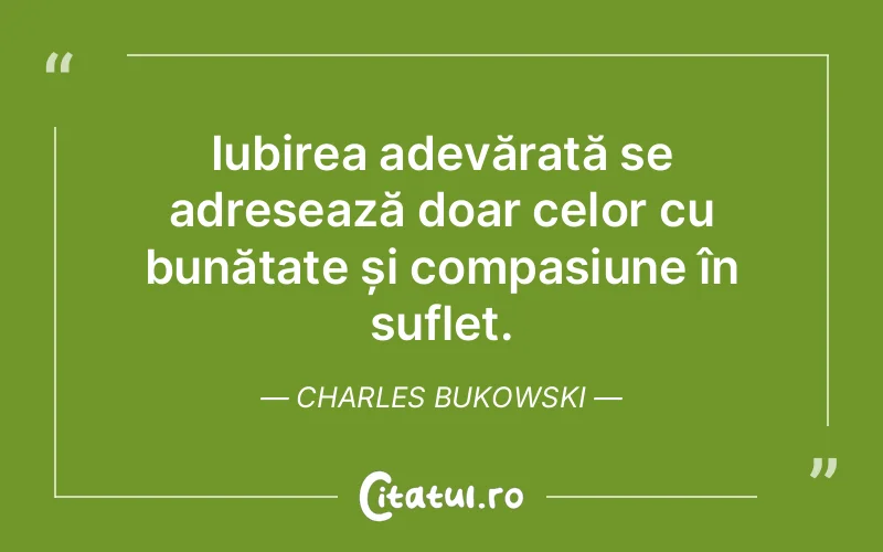 Iubirea adevărată se adresează doar celor cu bunătate și compasiune în suflet. Charles Bukowski
