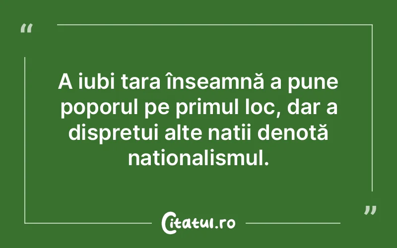 A iubi țara înseamnă a pune poporul pe primul loc, dar a disprețui alte nații denotă naționalismul.