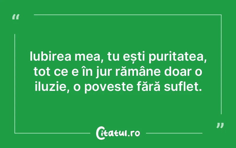 Iubirea mea, tu ești puritatea, tot ce e în jur rămâne doar o iluzie, o poveste fără suflet.