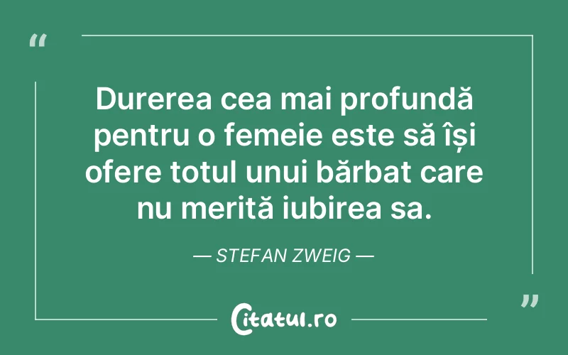Durerea cea mai profundă pentru o femeie este să își ofere totul unui bărbat care nu merită iubirea sa. Stefan Zweig