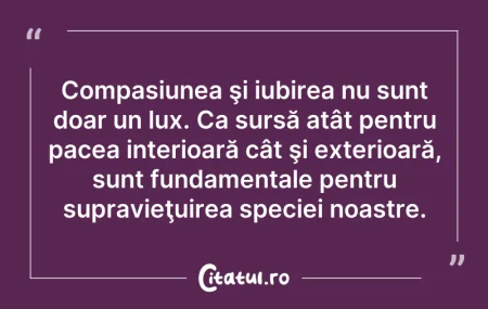 Citeste si: Compasiunea şi iubirea nu sunt doar un l...